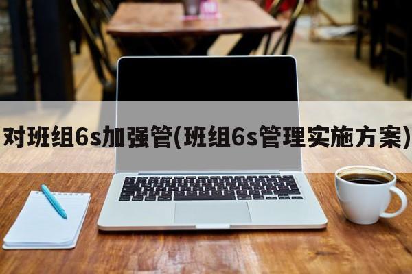 对班组6s加强管(班组6s管理实施方案)