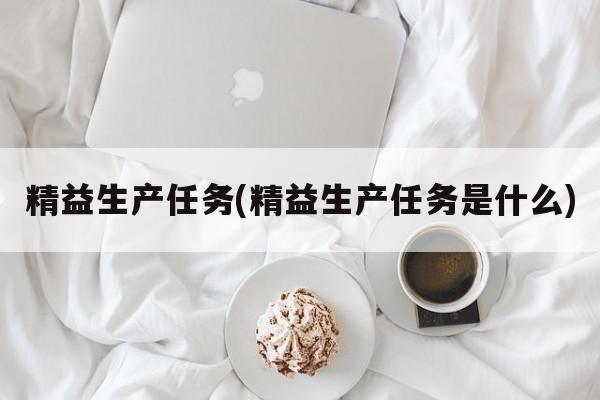 精益生产任务(精益生产任务是什么)